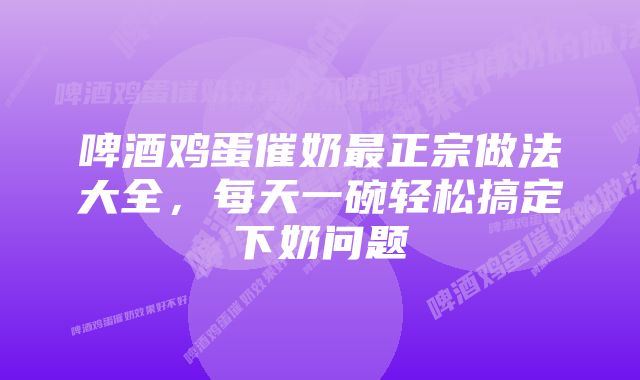 啤酒鸡蛋催奶最正宗做法大全，每天一碗轻松搞定下奶问题