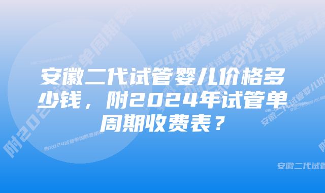 安徽二代试管婴儿价格多少钱，附2024年试管单周期收费表？