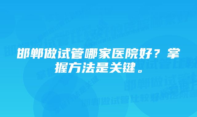 邯郸做试管哪家医院好？掌握方法是关键。