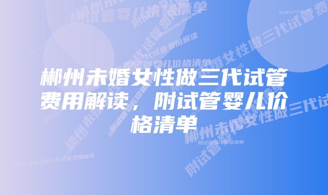 郴州未婚女性做三代试管费用解读，附试管婴儿价格清单