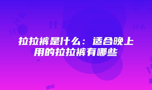 拉拉裤是什么：适合晚上用的拉拉裤有哪些