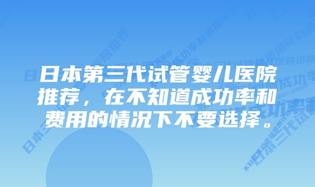 日本第三代试管婴儿医院推荐，在不知道成功率和费用的情况下不要选择。