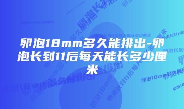 卵泡18mm多久能排出-卵泡长到11后每天能长多少厘米