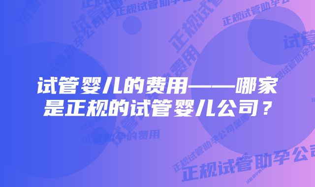 试管婴儿的费用——哪家是正规的试管婴儿公司？