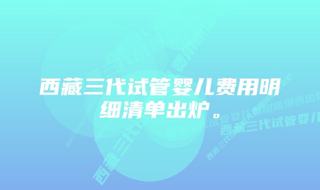 西藏三代试管婴儿费用明细清单出炉。