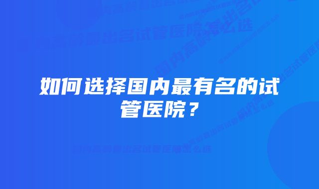 如何选择国内最有名的试管医院？