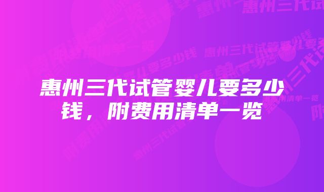 惠州三代试管婴儿要多少钱，附费用清单一览