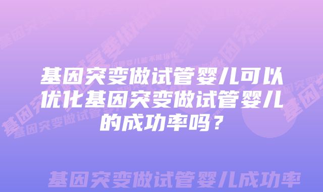 基因突变做试管婴儿可以优化基因突变做试管婴儿的成功率吗？