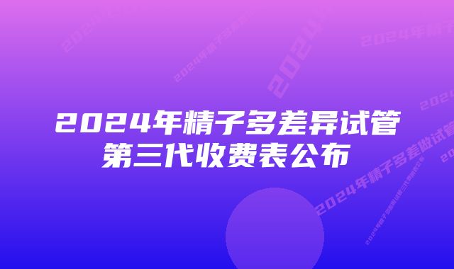 2024年精子多差异试管第三代收费表公布