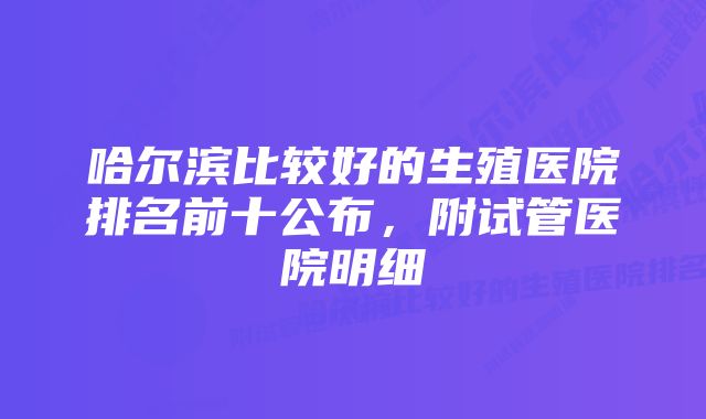 哈尔滨比较好的生殖医院排名前十公布，附试管医院明细