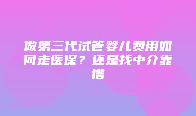 做第三代试管婴儿费用如何走医保？还是找中介靠谱