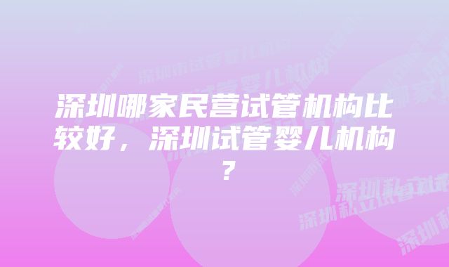 深圳哪家民营试管机构比较好，深圳试管婴儿机构？