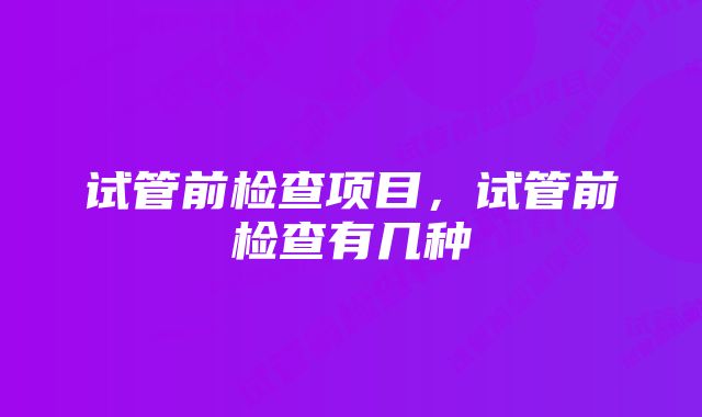 试管前检查项目，试管前检查有几种