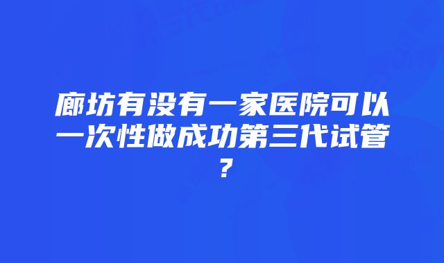 廊坊有没有一家医院可以一次性做成功第三代试管？