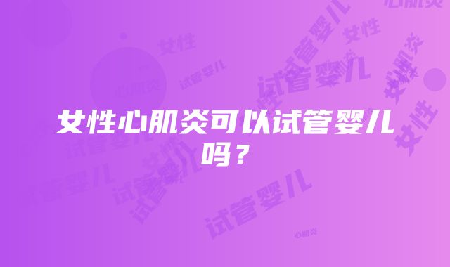 女性心肌炎可以试管婴儿吗？