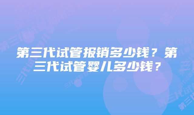 第三代试管报销多少钱？第三代试管婴儿多少钱？