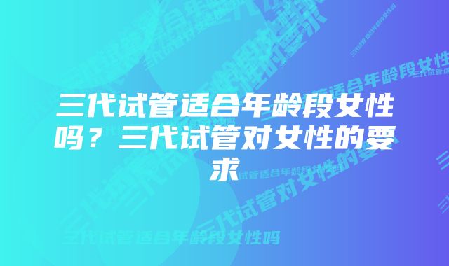 三代试管适合年龄段女性吗？三代试管对女性的要求