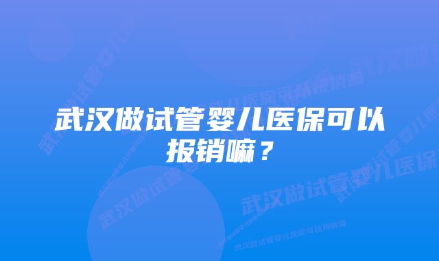 武汉做试管婴儿医保可以报销嘛？