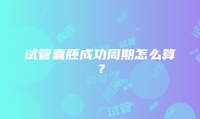 试管囊胚成功周期怎么算？