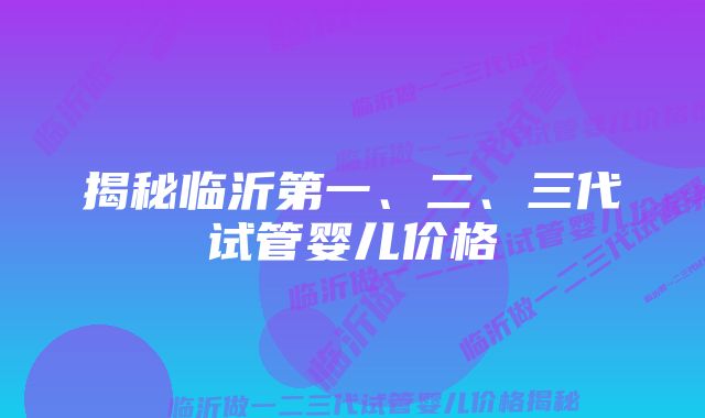 揭秘临沂第一、二、三代试管婴儿价格