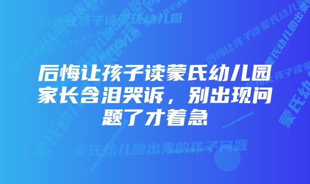 后悔让孩子读蒙氏幼儿园家长含泪哭诉，别出现问题了才着急