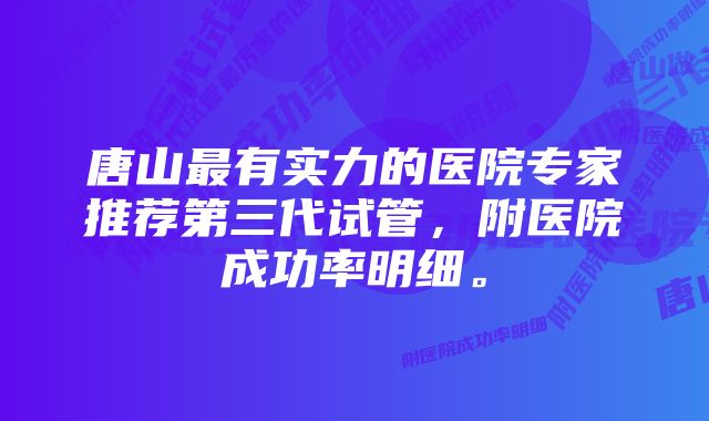 唐山最有实力的医院专家推荐第三代试管，附医院成功率明细。