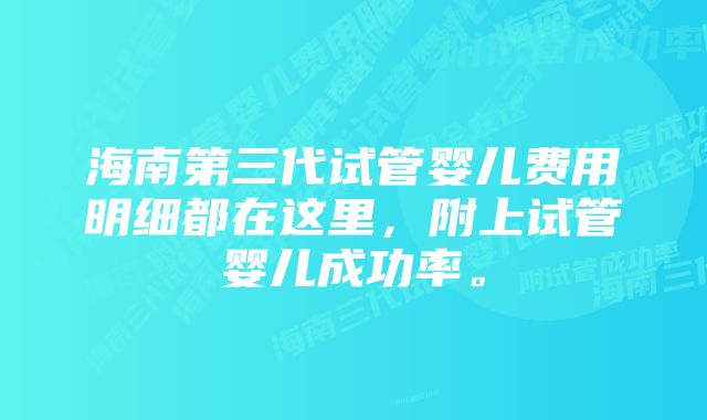 海南第三代试管婴儿费用明细都在这里，附上试管婴儿成功率。