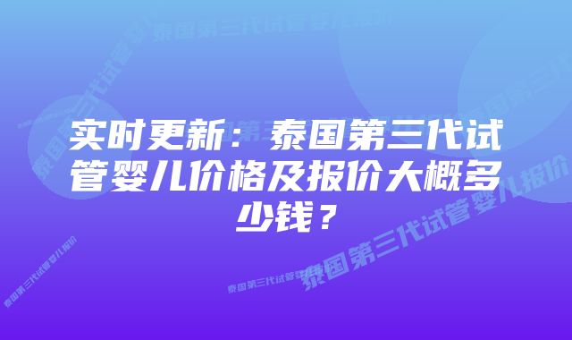 实时更新：泰国第三代试管婴儿价格及报价大概多少钱？