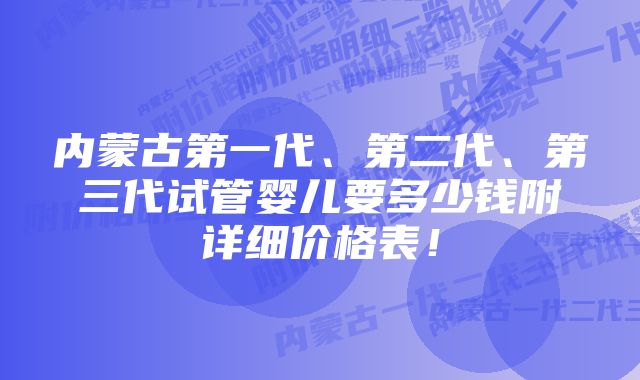 内蒙古第一代、第二代、第三代试管婴儿要多少钱附详细价格表！