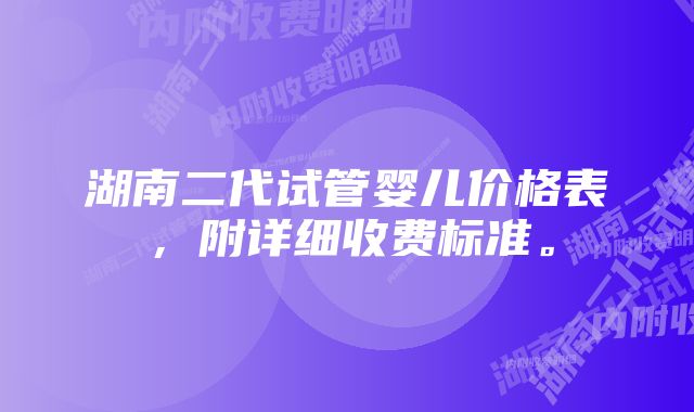 湖南二代试管婴儿价格表，附详细收费标准。