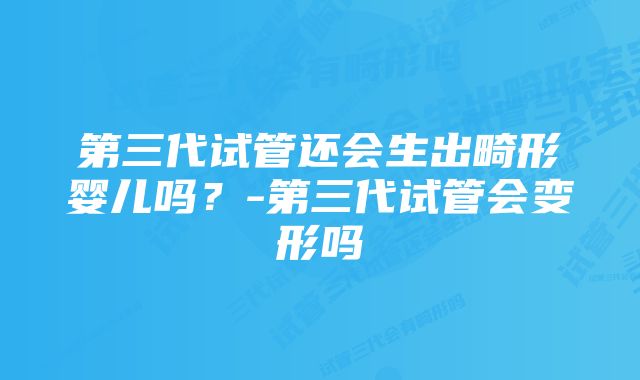 第三代试管还会生出畸形婴儿吗？-第三代试管会变形吗