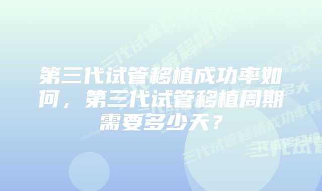 第三代试管移植成功率如何，第三代试管移植周期需要多少天？