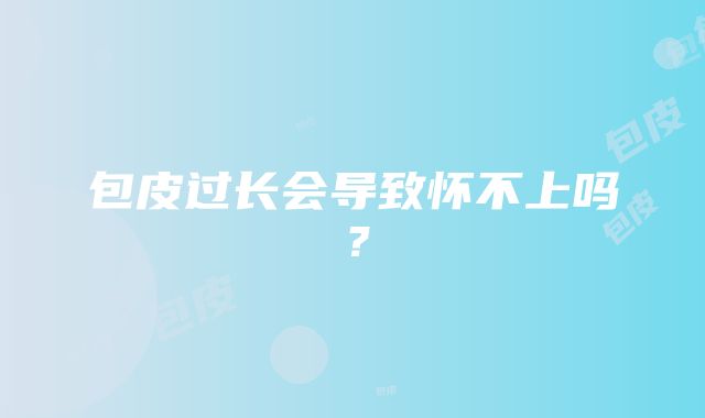 包皮过长会导致怀不上吗？