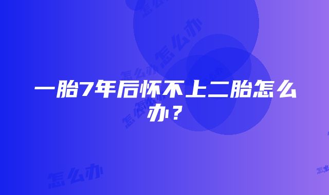 一胎7年后怀不上二胎怎么办？