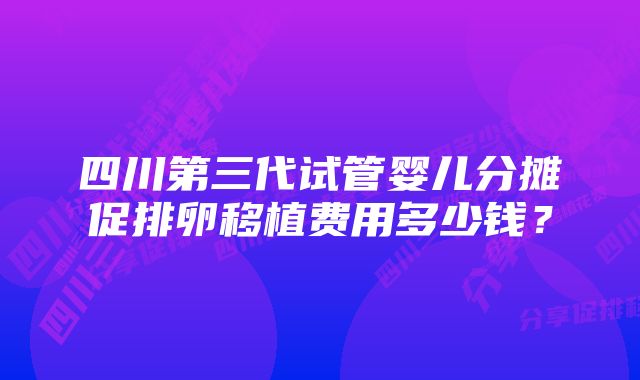 四川第三代试管婴儿分摊促排卵移植费用多少钱？