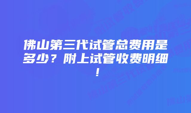 佛山第三代试管总费用是多少？附上试管收费明细！