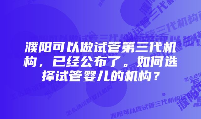 濮阳可以做试管第三代机构，已经公布了。如何选择试管婴儿的机构？