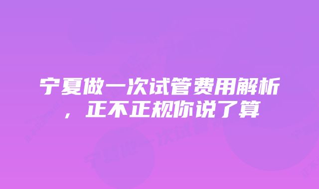 宁夏做一次试管费用解析，正不正规你说了算