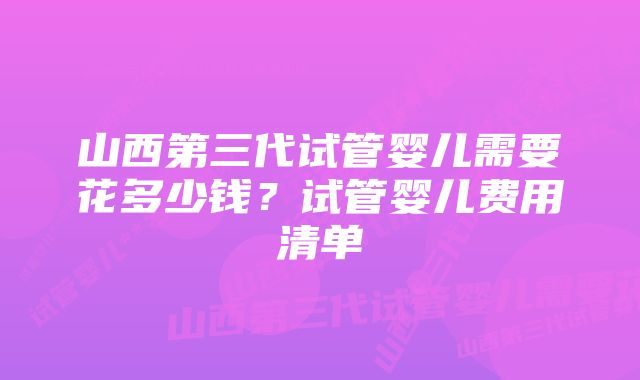 山西第三代试管婴儿需要花多少钱？试管婴儿费用清单