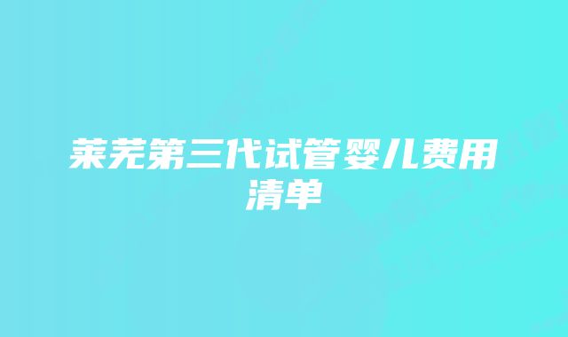 莱芜第三代试管婴儿费用清单