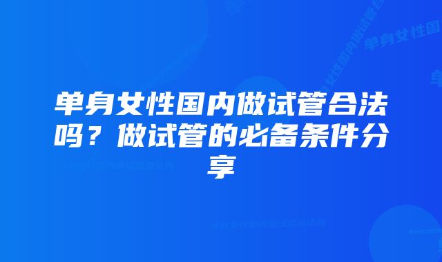 单身女性国内做试管合法吗？做试管的必备条件分享