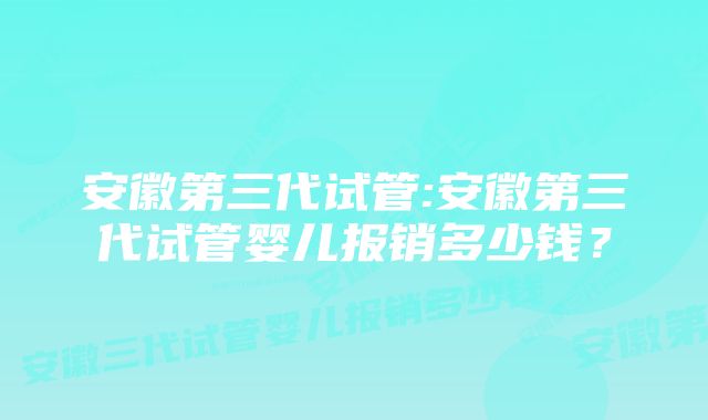 安徽第三代试管:安徽第三代试管婴儿报销多少钱？