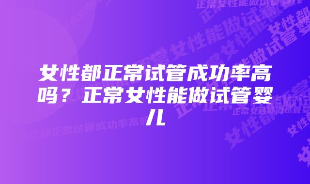 女性都正常试管成功率高吗？正常女性能做试管婴儿