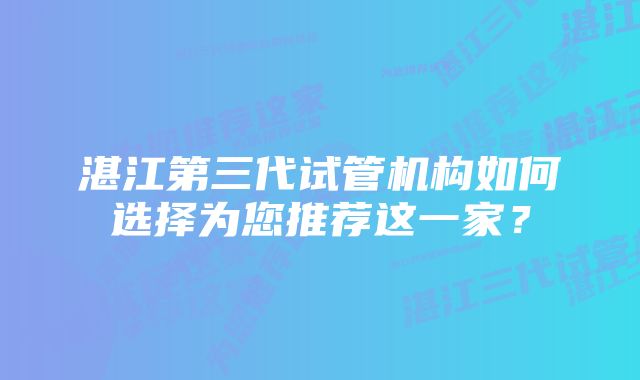 湛江第三代试管机构如何选择为您推荐这一家？