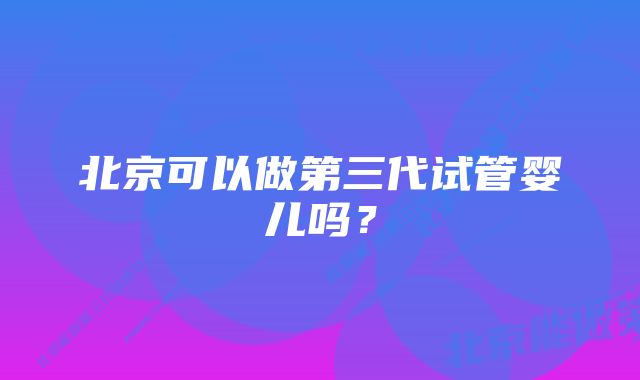 北京可以做第三代试管婴儿吗？