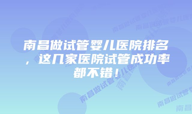 南昌做试管婴儿医院排名，这几家医院试管成功率都不错！