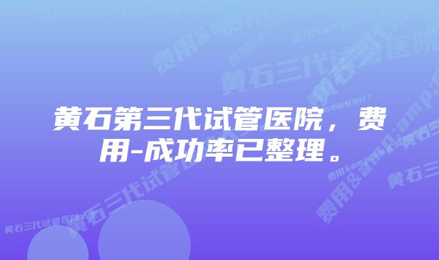 黄石第三代试管医院，费用-成功率已整理。