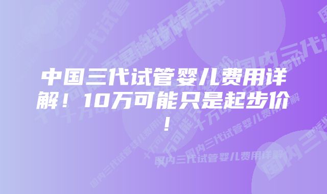 中国三代试管婴儿费用详解！10万可能只是起步价！