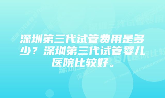 深圳第三代试管费用是多少？深圳第三代试管婴儿医院比较好。