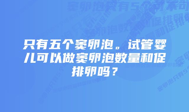 只有五个窦卵泡。试管婴儿可以做窦卵泡数量和促排卵吗？